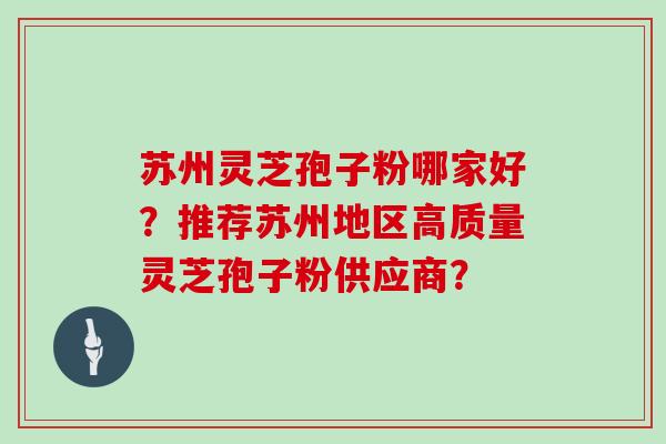 苏州灵芝孢子粉哪家好？推荐苏州地区高质量灵芝孢子粉供应商？