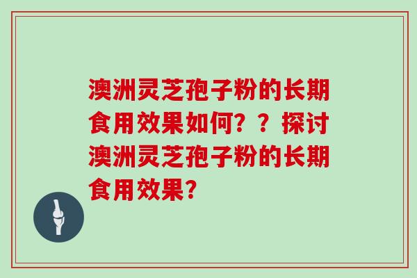 澳洲灵芝孢子粉的长期食用效果如何？？探讨澳洲灵芝孢子粉的长期食用效果？