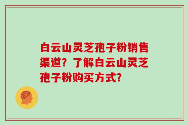 白云山灵芝孢子粉销售渠道？了解白云山灵芝孢子粉购买方式？