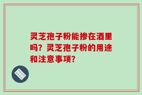 灵芝孢子粉能掺在酒里吗？灵芝孢子粉的用途和注意事项？