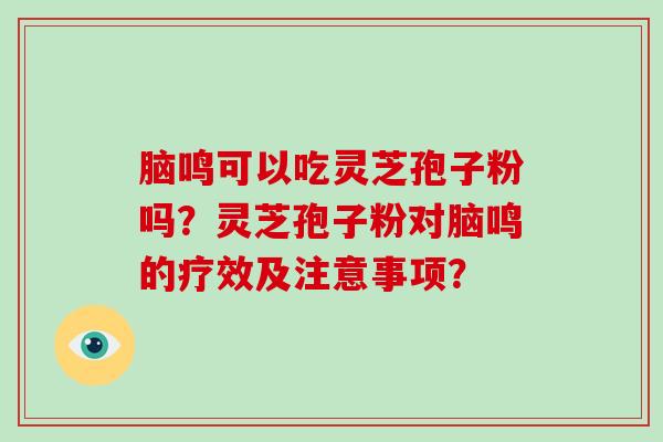 脑鸣可以吃灵芝孢子粉吗？灵芝孢子粉对脑鸣的疗效及注意事项？