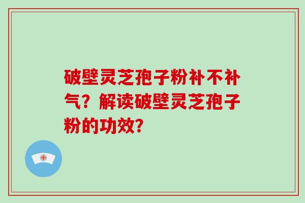 破壁灵芝孢子粉补不补气?解读破壁灵芝孢子粉的功效?