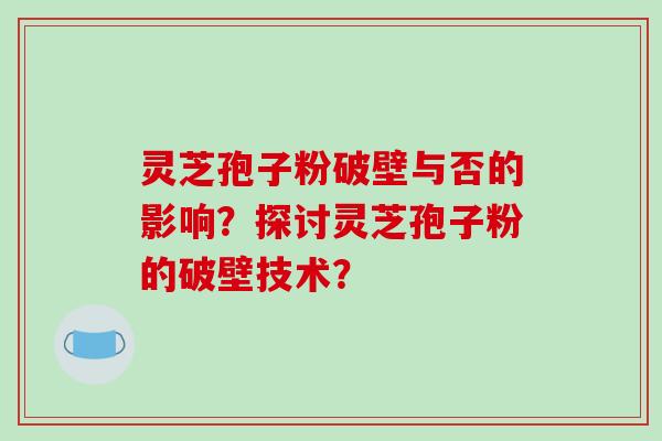 灵芝孢子粉破壁与否的影响？探讨灵芝孢子粉的破壁技术？