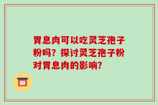 胃息肉可以吃灵芝孢子粉吗?探讨灵芝孢子粉对胃息肉的影响?