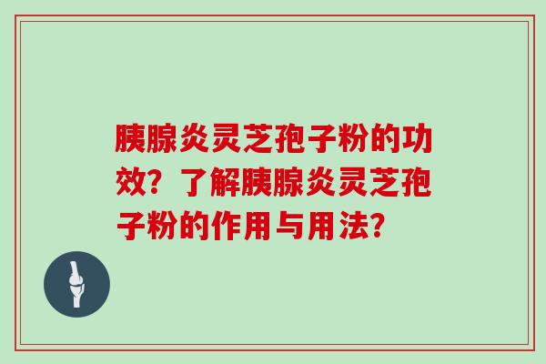 胰腺炎灵芝孢子粉的功效？了解胰腺炎灵芝孢子粉的作用与用法？