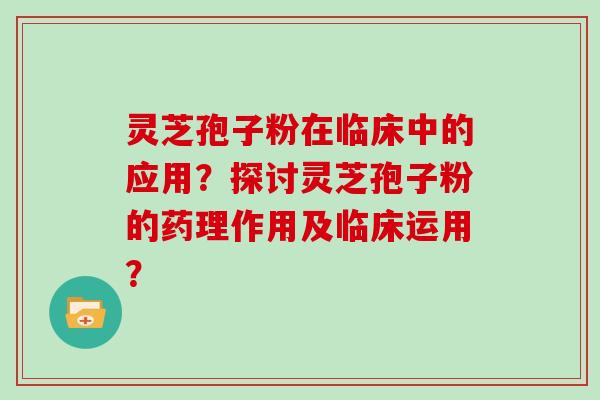 灵芝孢子粉在临床中的应用?探讨灵芝孢子粉的药理作用及临床运用?