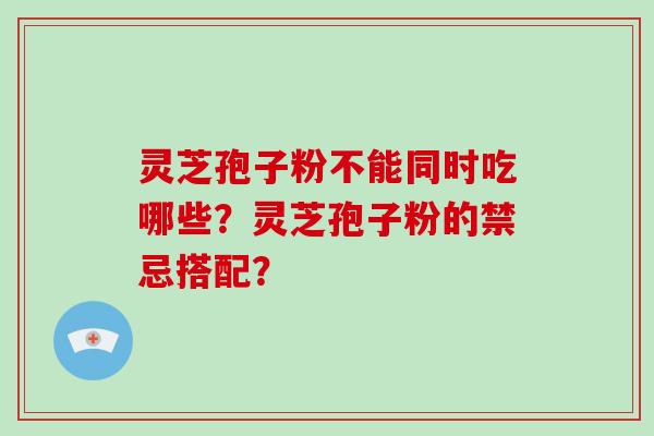 灵芝孢子粉不能同时吃哪些?灵芝孢子粉的禁忌搭配?