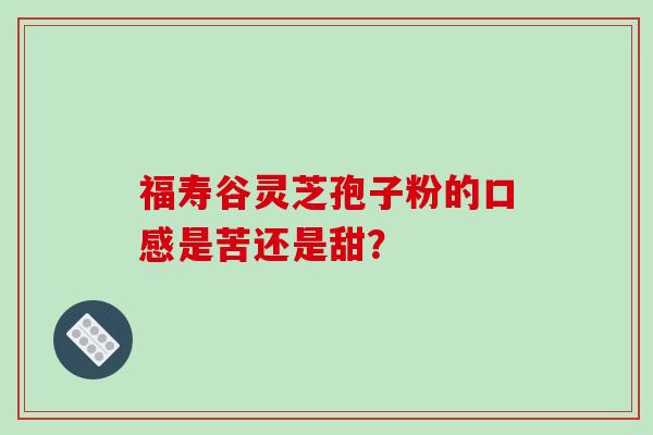 福寿谷灵芝孢子粉的口感是苦还是甜？