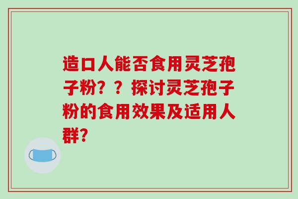 造口人能否食用灵芝孢子粉??探讨灵芝孢子粉的食用效果及适用人群?