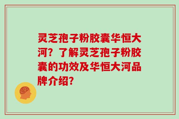 灵芝孢子粉胶囊华恒大河？了解灵芝孢子粉胶囊的功效及华恒大河品牌介绍？