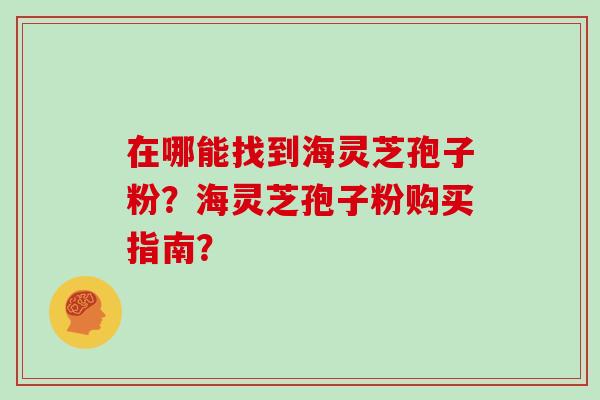 在哪能找到海灵芝孢子粉?海灵芝孢子粉购买指南?