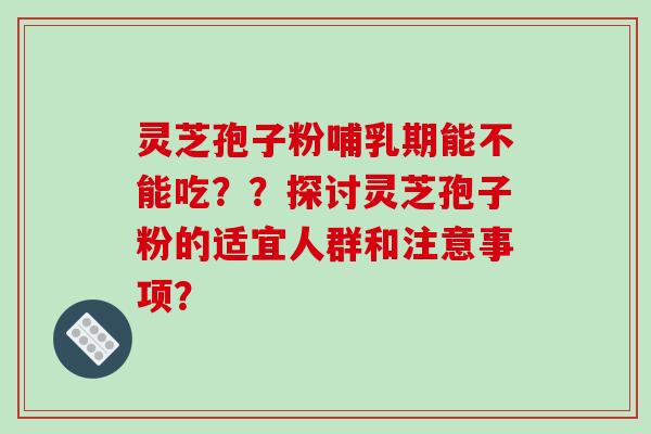 灵芝孢子粉哺乳期能不能吃??探讨灵芝孢子粉的适宜人群和注意事项?