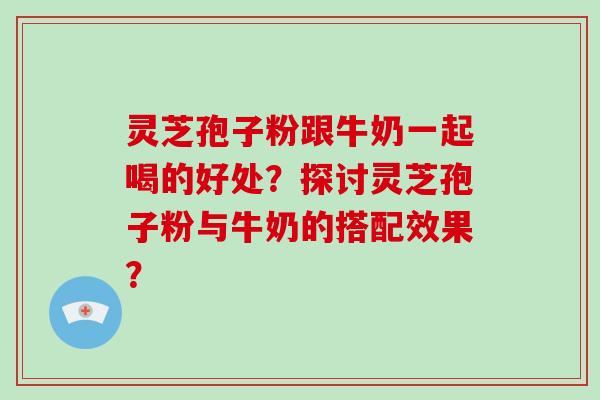 灵芝孢子粉跟牛奶一起喝的好处？探讨灵芝孢子粉与牛奶的搭配效果？