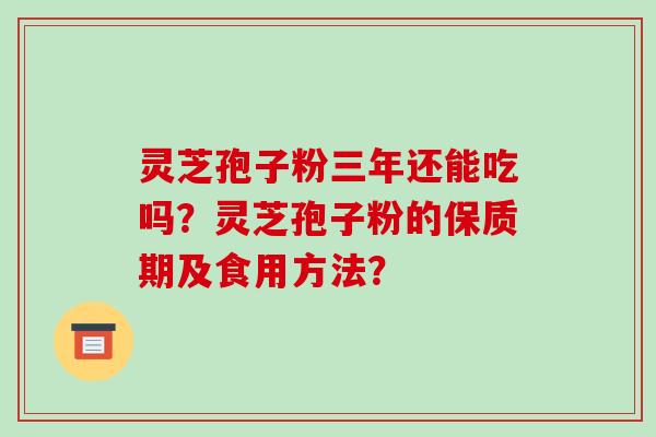 灵芝孢子粉三年还能吃吗？灵芝孢子粉的保质期及食用方法？