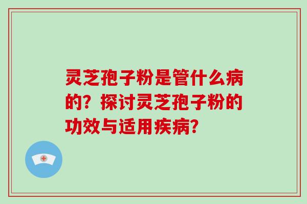 灵芝孢子粉是管什么病的?探讨灵芝孢子粉的功效与适用疾病?