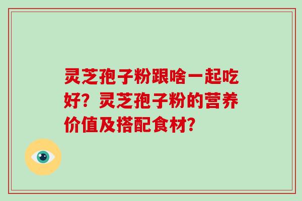 灵芝孢子粉跟啥一起吃好？灵芝孢子粉的营养价值及搭配食材？