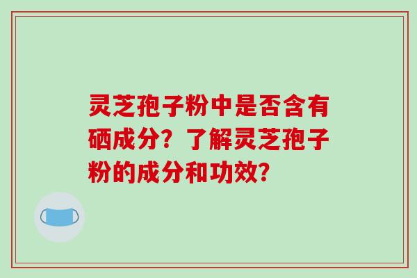 灵芝孢子粉中是否含有硒成分?了解灵芝孢子粉的成分和功效?