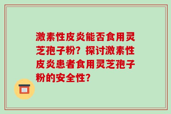 激素性皮炎能否食用灵芝孢子粉?探讨激素性皮炎患者食用灵芝孢子粉的安全性?