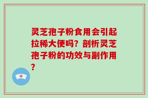 灵芝孢子粉食用会引起拉稀大便吗？剖析灵芝孢子粉的功效与副作用？