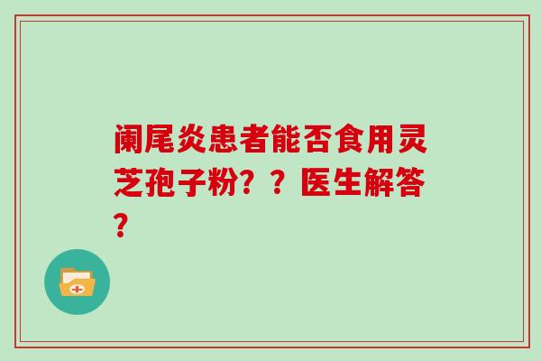 阑尾炎患者能否食用灵芝孢子粉??医生解答?