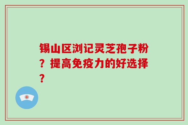 锡山区浏记灵芝孢子粉?提高免疫力的好选择?