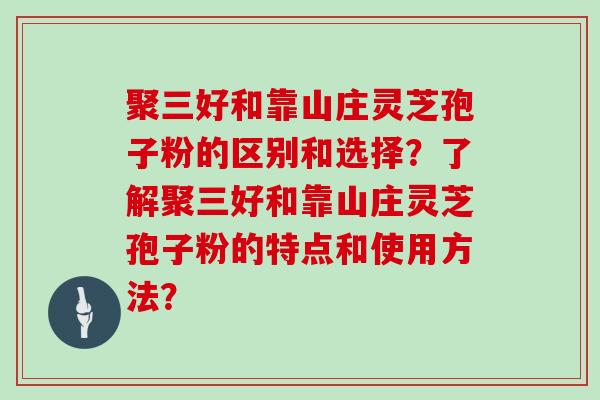 聚三好和靠山庄灵芝孢子粉的区别和选择?了解聚三好和靠山庄灵芝孢子粉的特点和使用方法?
