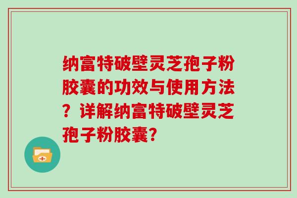 纳富特破壁灵芝孢子粉胶囊的功效与使用方法？详解纳富特破壁灵芝孢子粉胶囊？