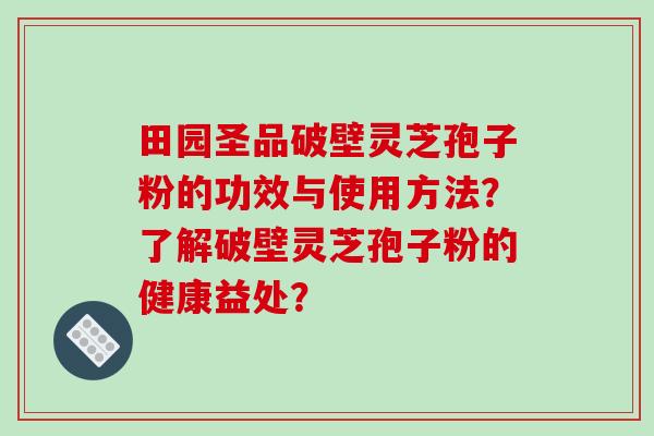 田园圣品破壁灵芝孢子粉的功效与使用方法？了解破壁灵芝孢子粉的健康益处？