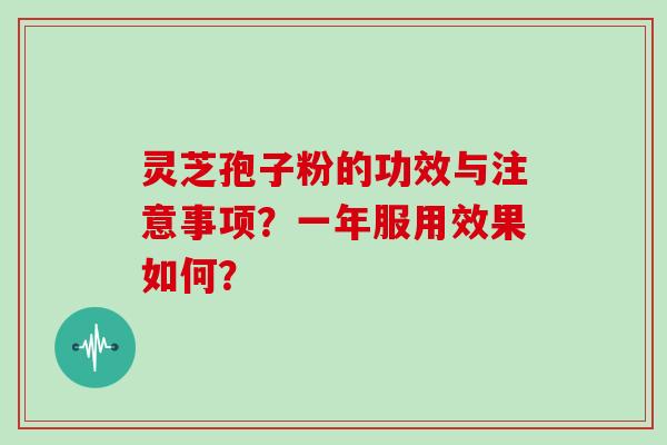 灵芝孢子粉的功效与注意事项?一年服用效果如何?