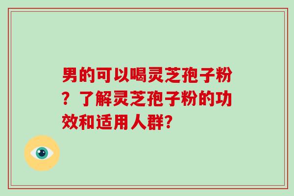 男的可以喝灵芝孢子粉？了解灵芝孢子粉的功效和适用人群？