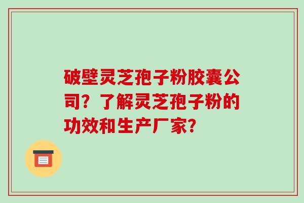 破壁灵芝孢子粉胶囊公司？了解灵芝孢子粉的功效和生产厂家？