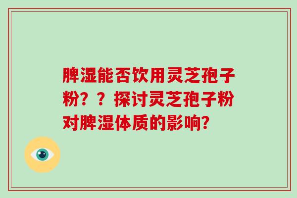 脾湿能否饮用灵芝孢子粉??探讨灵芝孢子粉对脾湿体质的影响?