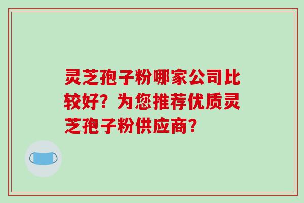 灵芝孢子粉哪家公司比较好？为您推荐优质灵芝孢子粉供应商？