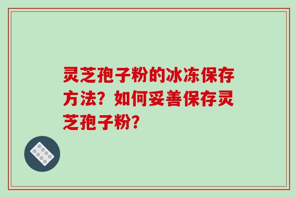 灵芝孢子粉的冰冻保存方法？如何妥善保存灵芝孢子粉？