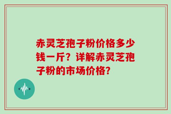 赤灵芝孢子粉价格多少钱一斤?详解赤灵芝孢子粉的市场价格?