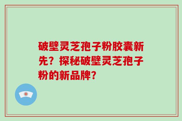 破壁灵芝孢子粉胶囊新先？探秘破壁灵芝孢子粉的新品牌？