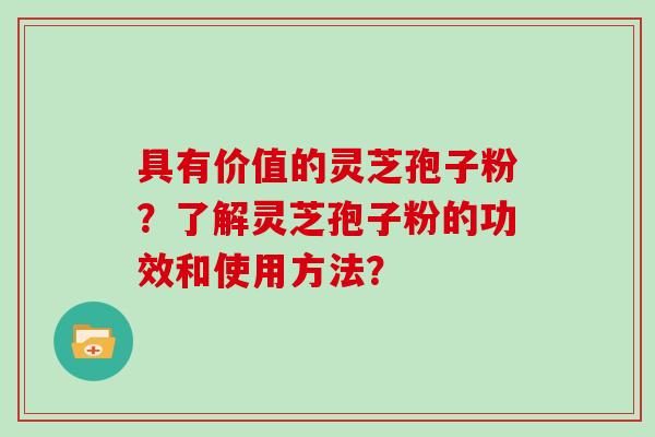 具有价值的灵芝孢子粉?了解灵芝孢子粉的功效和使用方法?