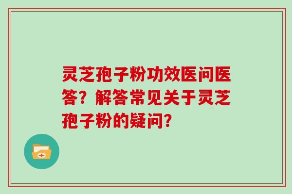 灵芝孢子粉功效医问医答？解答常见关于灵芝孢子粉的疑问？