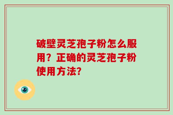破壁灵芝孢子粉怎么服用?正确的灵芝孢子粉使用方法?