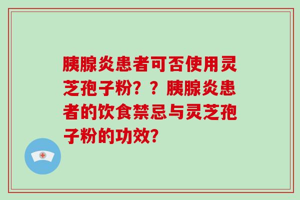 胰腺炎患者可否使用灵芝孢子粉？？胰腺炎患者的饮食禁忌与灵芝孢子粉的功效？