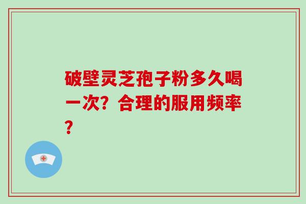 破壁灵芝孢子粉多久喝一次？合理的服用频率？