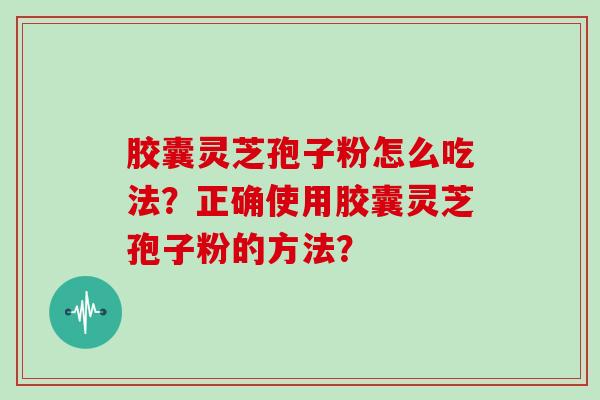 胶囊灵芝孢子粉怎么吃法？正确使用胶囊灵芝孢子粉的方法？