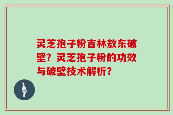 灵芝孢子粉吉林敖东破壁？灵芝孢子粉的功效与破壁技术解析？