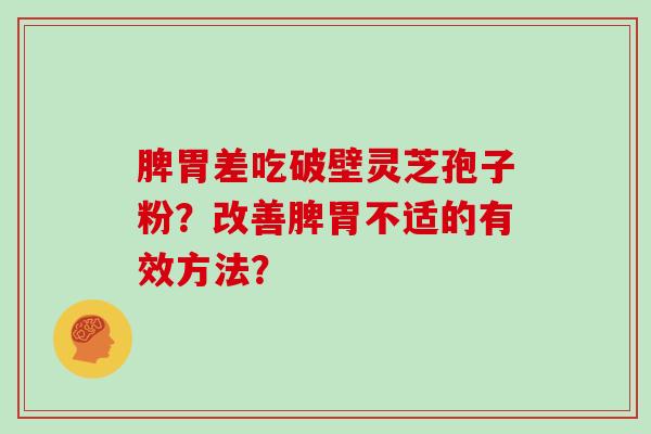 脾胃差吃破壁灵芝孢子粉？改善脾胃不适的有效方法？