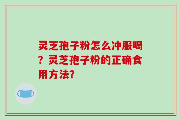灵芝孢子粉怎么冲服喝？灵芝孢子粉的正确食用方法？