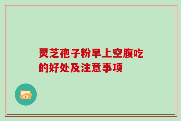 灵芝孢子粉早上空腹吃的好处及注意事项