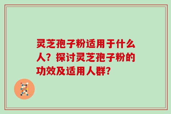 灵芝孢子粉适用于什么人?探讨灵芝孢子粉的功效及适用人群?