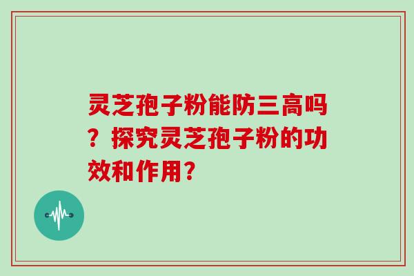 灵芝孢子粉能防三高吗?探究灵芝孢子粉的功效和作用?