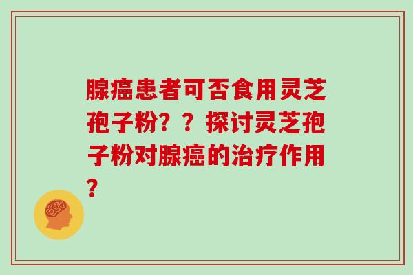 腺癌患者可否食用灵芝孢子粉??探讨灵芝孢子粉对腺癌的治疗作用?