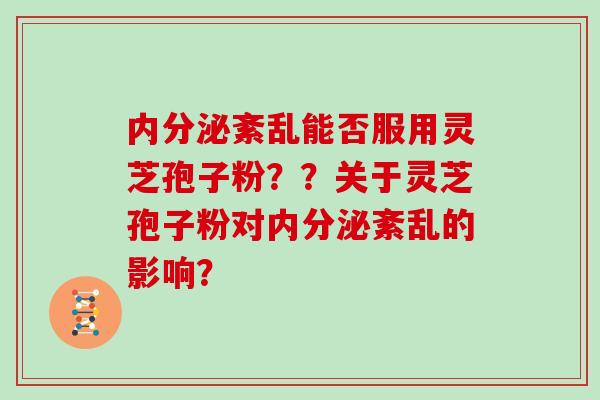 内分泌紊乱能否服用灵芝孢子粉??关于灵芝孢子粉对内分泌紊乱的影响?